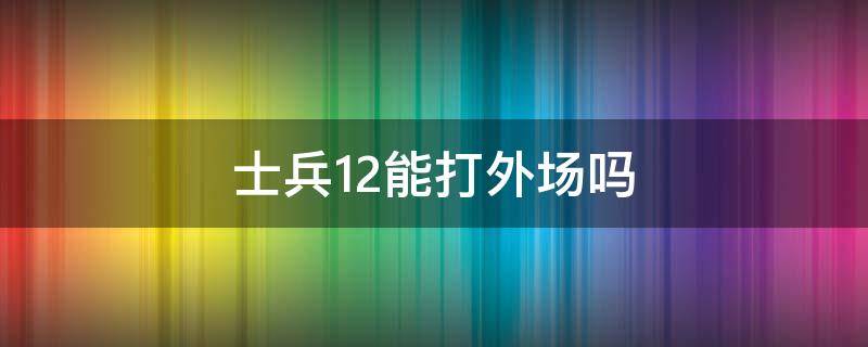 士兵12能打外场吗 士兵12原价