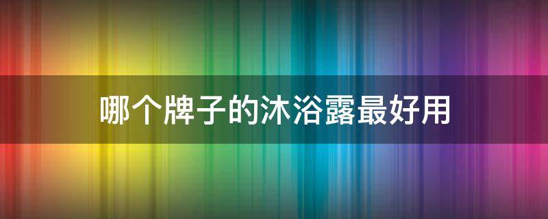 哪个牌子的沐浴露最好用 哪个牌子的沐浴露最好用?