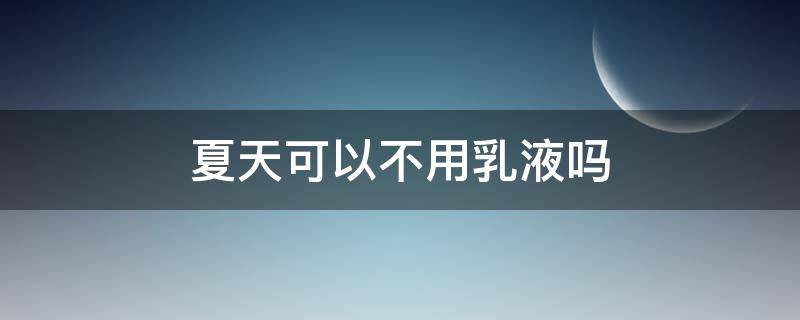 夏天可以不用乳液吗（夏天可以不用乳液吗为什么）