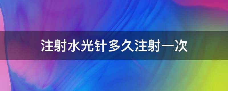 注射水光针多久注射一次（注射水光针多久注射一次好）