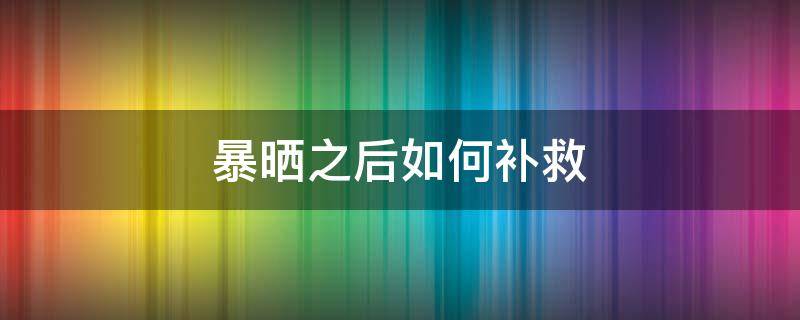 暴晒之后如何补救 暴晒之后如何补救身体