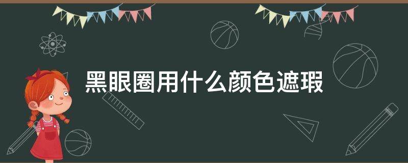 黑眼圈用什么颜色遮瑕 青色黑眼圈用什么颜色遮瑕