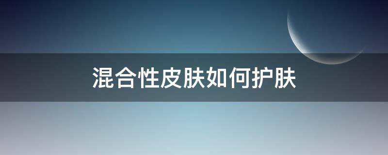 混合性皮肤如何护肤（混合性皮肤如何护肤护理300字）