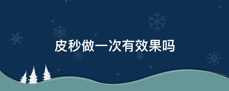 皮秒做一次有效果吗 做一次皮秒有效果吗