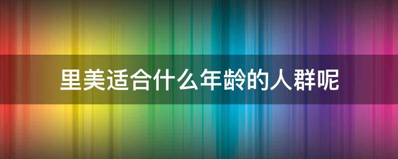 里美适合什么年龄的人群呢（里美适合什么年龄的人群呢图片）