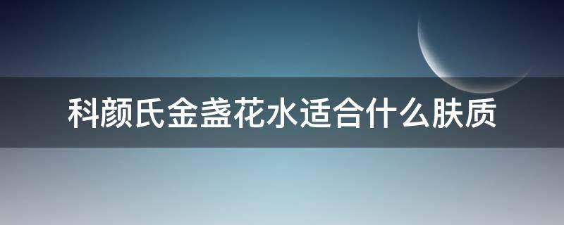 科颜氏金盏花水适合什么肤质（科颜氏金盏花水适合什么肤质用）