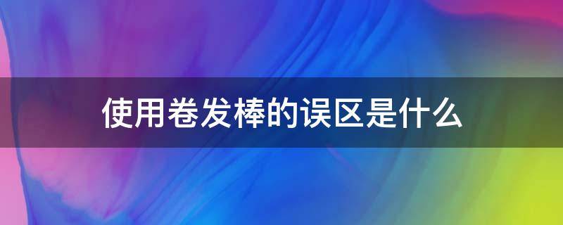 使用卷发棒的误区是什么（使用卷发棒的误区是什么原因）