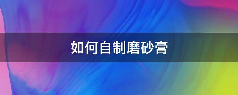 如何自制磨砂膏（如何自制磨砂膏擦手指关节和手肘黑的地方）