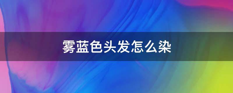 雾蓝色头发怎么染 雾蓝色头发染一次需要多少钱