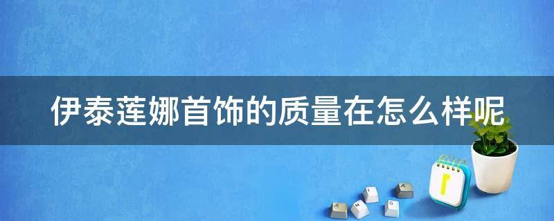 伊泰莲娜首饰的质量在怎么样呢 伊泰莲娜首饰是什么材质