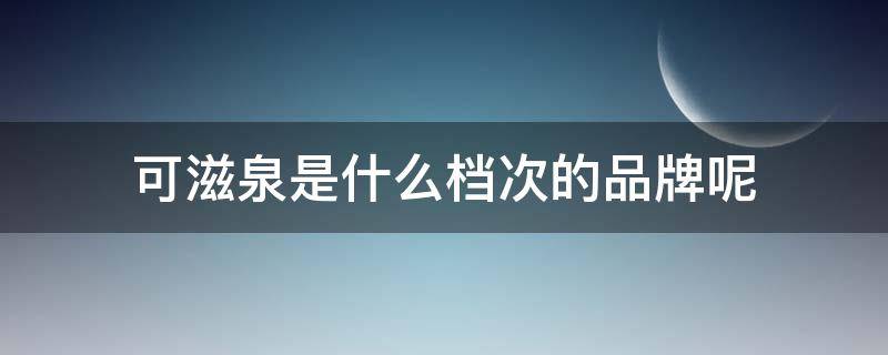 可滋泉是什么档次的品牌呢 可滋泉是什么档次的品牌呢知乎