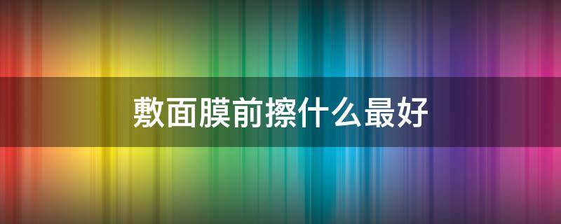 敷面膜前擦什么最好 敷面膜前应该擦什么