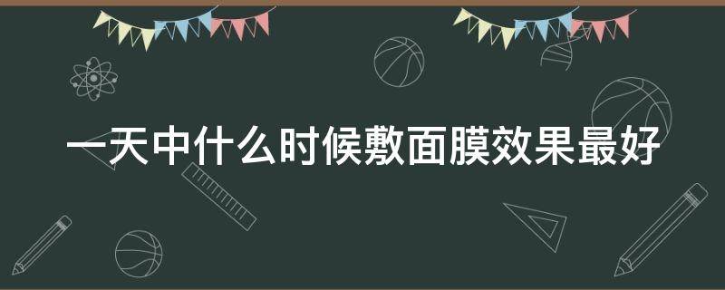 一天中什么时候敷面膜效果最好 一天内什么时候敷面膜效果最好