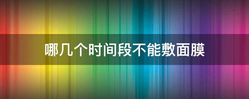 哪几个时间段不能敷面膜 什么时间段不能敷面膜