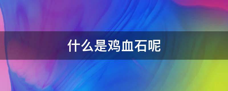 什么是鸡血石呢 什么是鸡血石呢图片大全