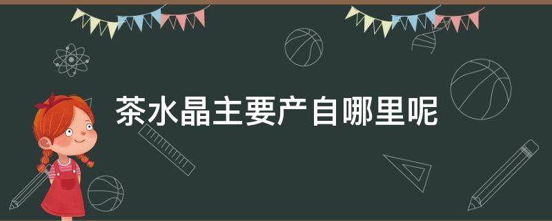 茶水晶主要产自哪里呢（茶水晶主要产自哪里呢视频）