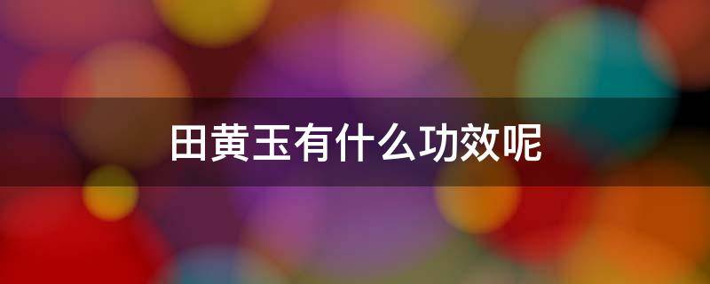 田黄玉有什么功效呢 田黄玉有什么功效呢视频