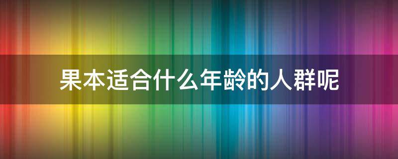 果本适合什么年龄的人群呢 果本适合什么年龄段