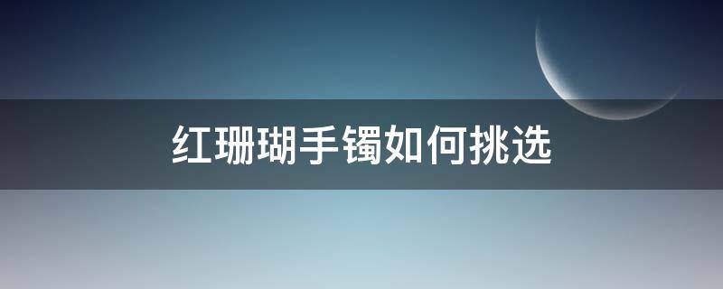 红珊瑚手镯如何挑选 红珊瑚手镯如何挑选好的