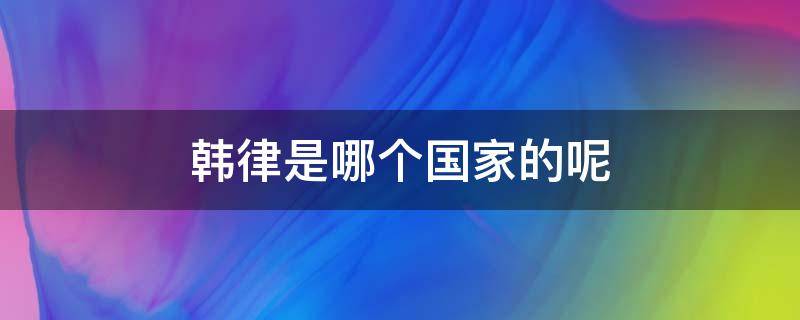 韩律是哪个国家的呢 韩律怎么样