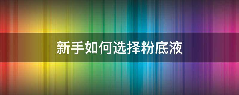 新手如何选择粉底液 新手怎么选择粉底液