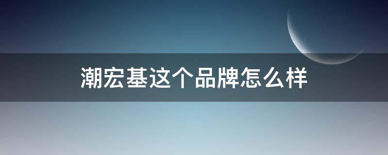 潮宏基这个品牌怎么样（潮宏基这个品牌怎么样知乎）