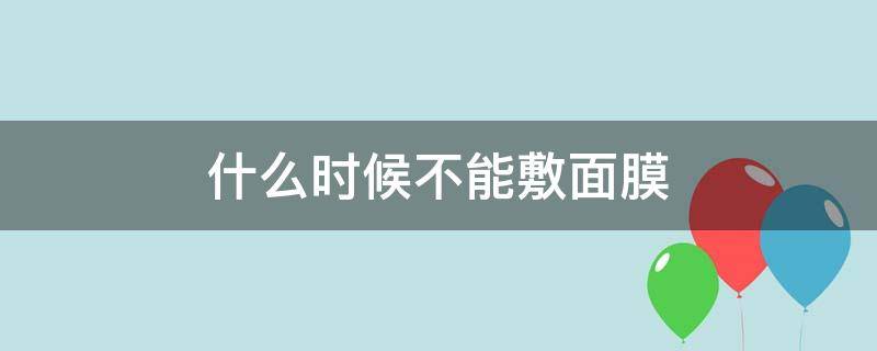 什么时候不能敷面膜 什么时间不能敷面膜