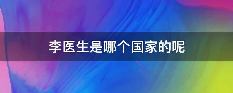 李医生是哪个国家的呢 李医生是哪个国家的呢英文