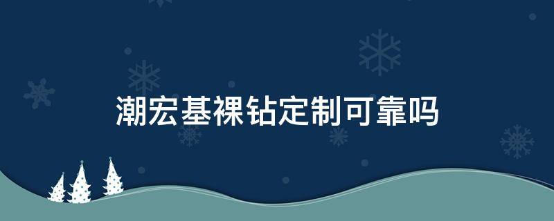 潮宏基裸钻定制可靠吗（潮宏基裸钻定制可靠吗安全吗）