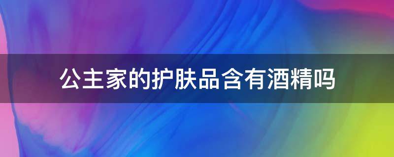 公主家的护肤品含有酒精吗 公主家护肤品含化学成分吗