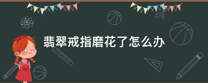 翡翠戒指磨花了怎么办（翡翠戒指磨花了怎么处理）