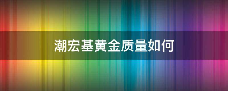 潮宏基黄金质量如何（潮宏基的黄金纯度高吗）