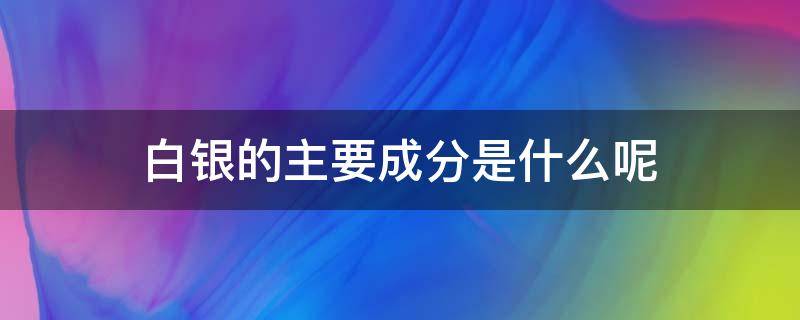 白银的主要成分是什么呢 白银的成份