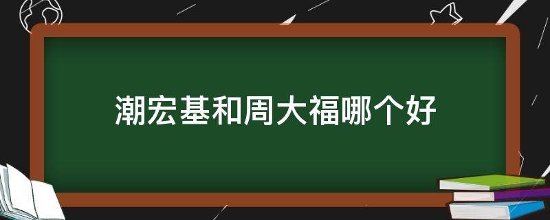 潮宏基和周大福哪个好 周大福和潮宏基哪个牌子更好