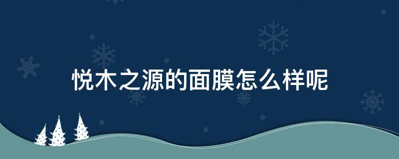 悦木之源的面膜怎么样呢 悦木之源保湿面膜怎么样