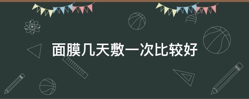 面膜几天敷一次比较好（面膜几天敷一次比较好?）