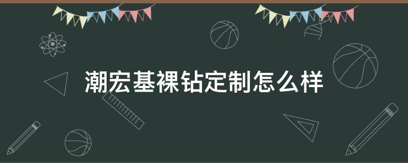 潮宏基裸钻定制怎么样 潮宏基裸钻定制怎么样值得买吗