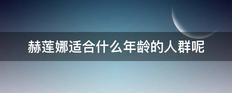 赫莲娜适合什么年龄的人群呢（赫莲娜适合什么肤质?）