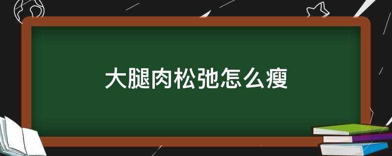 大腿肉松弛怎么瘦（大腿肉松怎么减掉）