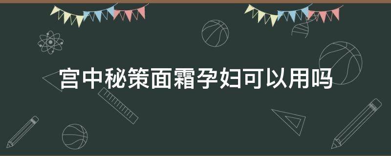 宫中秘策面霜孕妇可以用吗（宫中秘策润肤霜孕妇可以用吗）