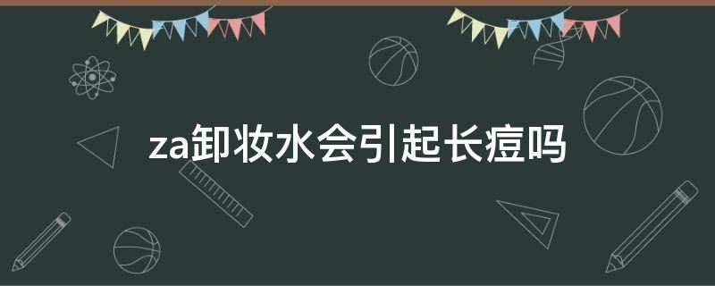 za卸妆水会引起长痘吗（卸妆水会导致脸上长斑吗）