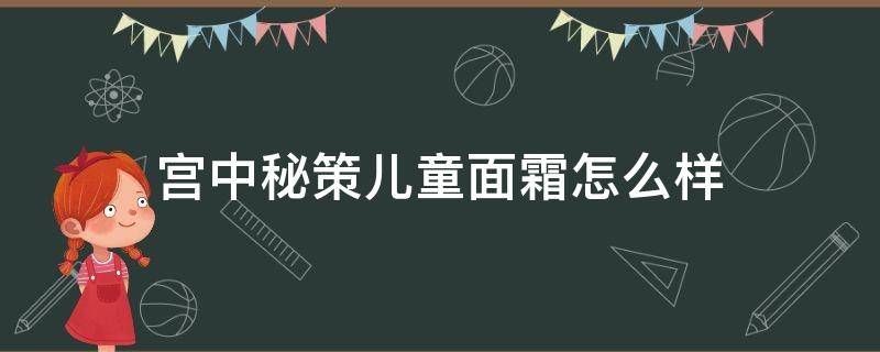 宫中秘策儿童面霜怎么样（宫中秘策儿童面霜怎么样百度百科）