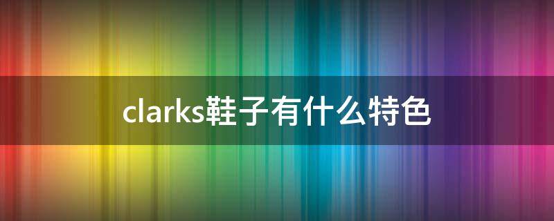 clarks鞋子有什么特色（clarks的鞋子什么档次）