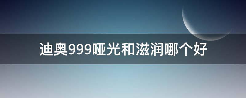 迪奥999哑光和滋润哪个好（迪奥999哑光和滋润哪个更经典）