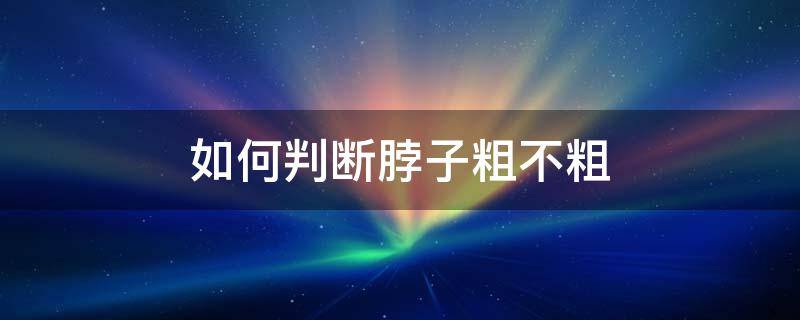 如何判断脖子粗不粗 如何判断脖子粗不粗图片