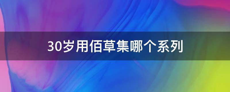 30岁用佰草集哪个系列（30岁用佰草集哪个系列最好用）