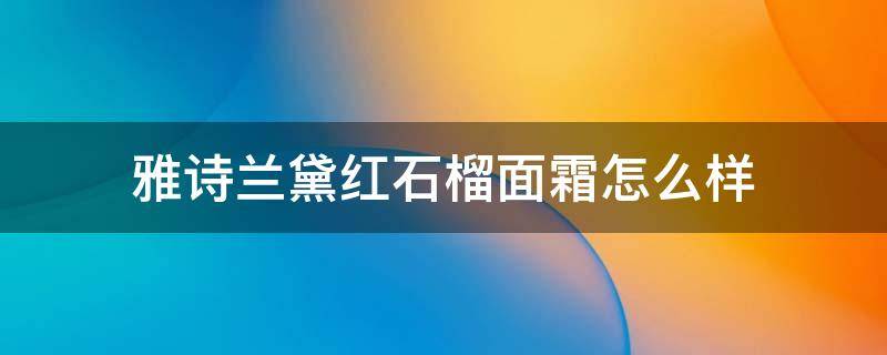 雅诗兰黛红石榴面霜怎么样（雅诗兰黛红石榴面霜怎么样适合多大年纪）