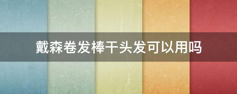 戴森卷发棒干头发可以用吗 戴森卷发棒干头发可以用吗知乎