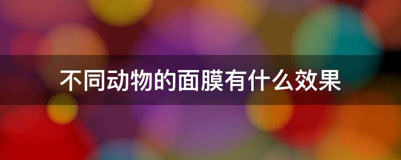 不同动物的面膜有什么效果 动物的面膜是什么牌子