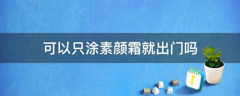 可以只涂素颜霜就出门吗（可以只涂素颜霜就化妆吗）